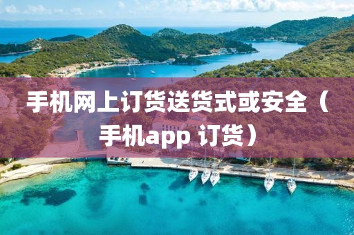 手机网上订货送货式或安全（手机app 订货）